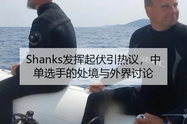 Shanks发挥起伏引热议，中单选手的处境与外界讨论
